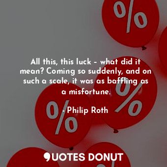  All this, this luck – what did it mean? Coming so suddenly, and on such a scale,... - Philip Roth - Quotes Donut