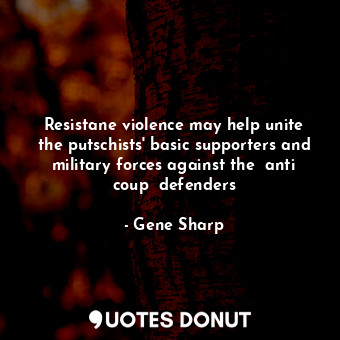  Resistane violence may help unite the putschists' basic supporters and military ... - Gene Sharp - Quotes Donut