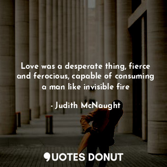  Love was a desperate thing, fierce and ferocious, capable of consuming a man lik... - Judith McNaught - Quotes Donut