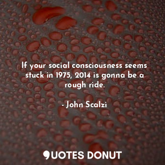  If your social consciousness seems stuck in 1975, 2014 is gonna be a rough ride.... - John Scalzi - Quotes Donut