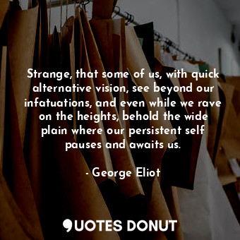 Strange, that some of us, with quick alternative vision, see beyond our infatuations, and even while we rave on the heights, behold the wide plain where our persistent self pauses and awaits us.