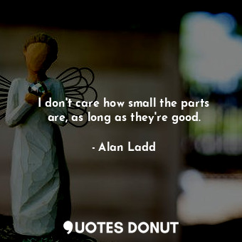  I don&#39;t care how small the parts are, as long as they&#39;re good.... - Alan Ladd - Quotes Donut