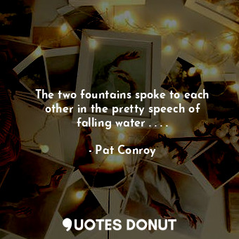 The two fountains spoke to each other in the pretty speech of falling water . . ... - Pat Conroy - Quotes Donut