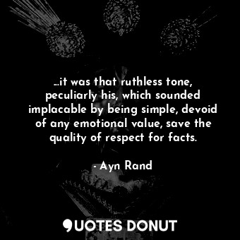 ...it was that ruthless tone, peculiarly his, which sounded implacable by being simple, devoid of any emotional value, save the quality of respect for facts.