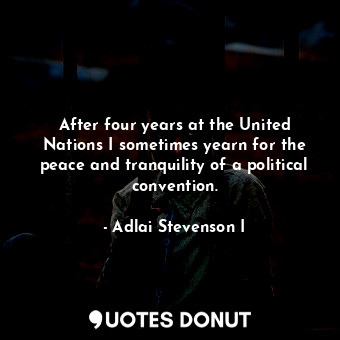  After four years at the United Nations I sometimes yearn for the peace and tranq... - Adlai Stevenson I - Quotes Donut