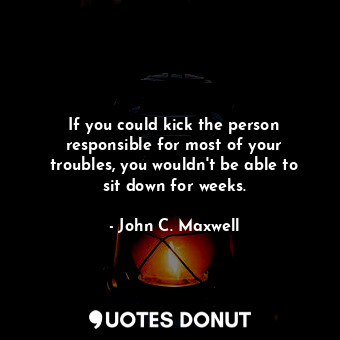  If you could kick the person responsible for most of your troubles, you wouldn't... - John C. Maxwell - Quotes Donut