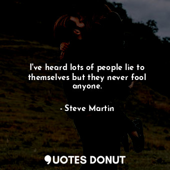 I've heard lots of people lie to themselves but they never fool anyone.