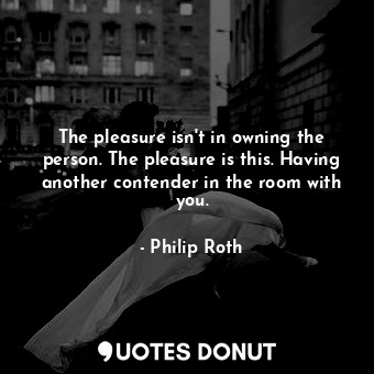 The pleasure isn't in owning the person. The pleasure is this. Having another contender in the room with you.