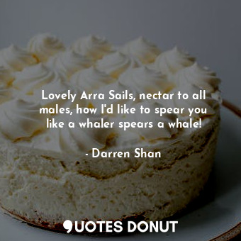  Lovely Arra Sails, nectar to all males, how I'd like to spear you like a whaler ... - Darren Shan - Quotes Donut