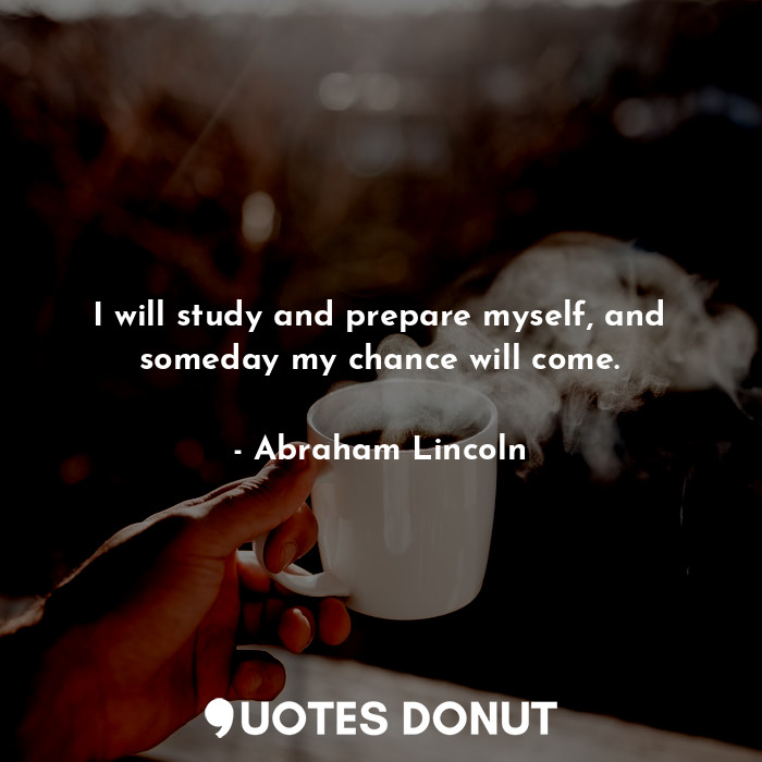 I will study and prepare myself, and someday my chance will come.