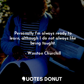  Personally I&#39;m always ready to learn, although I do not always like being ta... - Winston Churchill - Quotes Donut