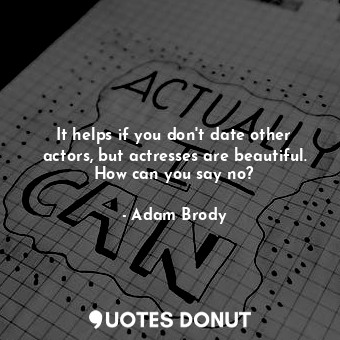  It helps if you don&#39;t date other actors, but actresses are beautiful. How ca... - Adam Brody - Quotes Donut