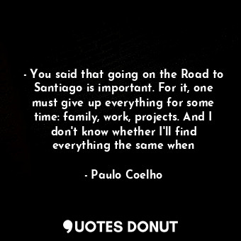 - You said that going on the Road to Santiago is important. For it, one must give up everything for some time: family, work, projects. And I don't know whether I'll find everything the same when
