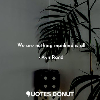  We are nothing mankind is all... - Ayn Rand - Quotes Donut