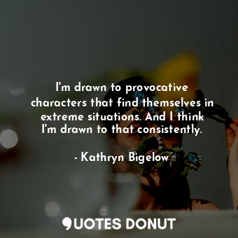  I&#39;m drawn to provocative characters that find themselves in extreme situatio... - Kathryn Bigelow - Quotes Donut