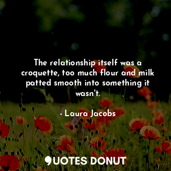 The relationship itself was a croquette, too much flour and milk patted smooth i... - Laura Jacobs - Quotes Donut