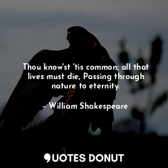 Thou know'st 'tis common; all that lives must die, Passing through nature to eternity.