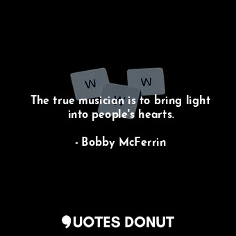  The true musician is to bring light into people&#39;s hearts.... - Bobby McFerrin - Quotes Donut
