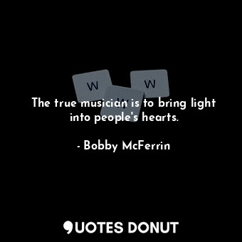 The true musician is to bring light into people&#39;s hearts.