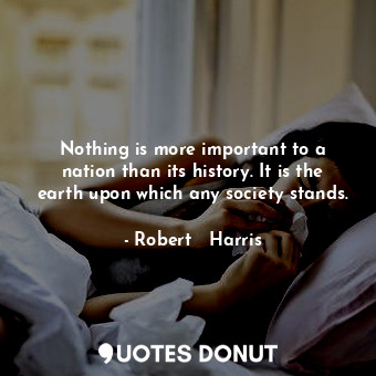 Nothing is more important to a nation than its history. It is the earth upon which any society stands.