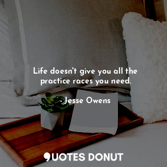 Life doesn&#39;t give you all the practice races you need.