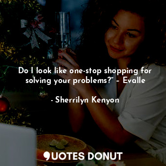 Do I look like one-stop shopping for solving your problems?” – Evalle