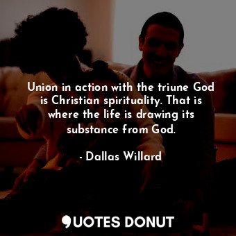 Union in action with the triune God is Christian spirituality. That is where the life is drawing its substance from God.