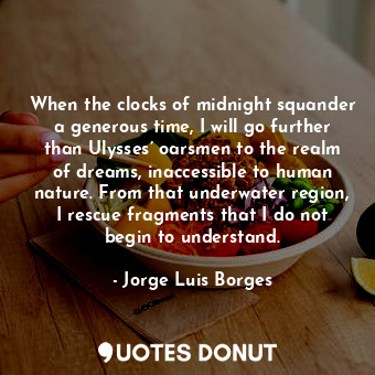 When the clocks of midnight squander a generous time, I will go further than Ulysses’ oarsmen to the realm of dreams, inaccessible to human nature. From that underwater region, I rescue fragments that I do not begin to understand.