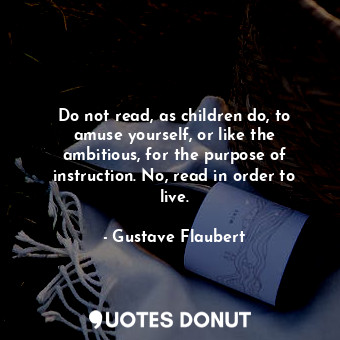 Do not read, as children do, to amuse yourself, or like the ambitious, for the purpose of instruction. No, read in order to live.