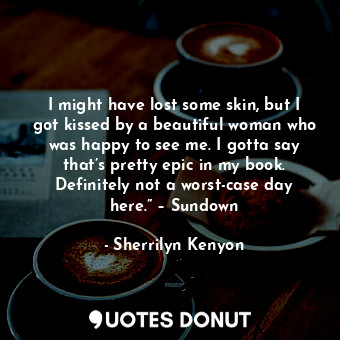  I might have lost some skin, but I got kissed by a beautiful woman who was happy... - Sherrilyn Kenyon - Quotes Donut