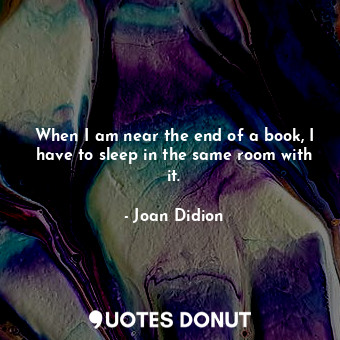  When I am near the end of a book, I have to sleep in the same room with it.... - Joan Didion - Quotes Donut