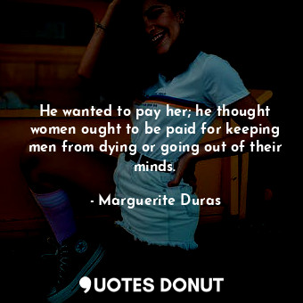  He wanted to pay her; he thought women ought to be paid for keeping men from dyi... - Marguerite Duras - Quotes Donut