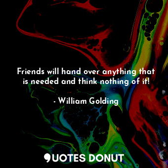 Friends will hand over anything that is needed and think nothing of it!