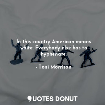  In this country American means white. Everybody else has to hyphenate.... - Toni Morrison - Quotes Donut