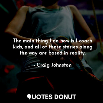  The main thing I do now is I coach kids, and all of these stories along the way ... - Craig Johnston - Quotes Donut