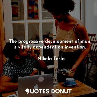  The progressive development of man is vitally dependent on invention.... - Nikola Tesla - Quotes Donut