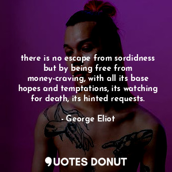 there is no escape from sordidness but by being free from money-craving, with all its base hopes and temptations, its watching for death, its hinted requests.