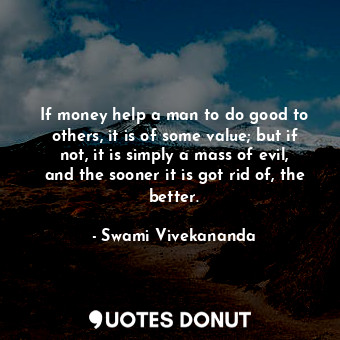  If money help a man to do good to others, it is of some value; but if not, it is... - Swami Vivekananda - Quotes Donut