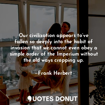 Our civilization appears to’ve fallen so deeply into the habit of invasion that ... - Frank Herbert - Quotes Donut