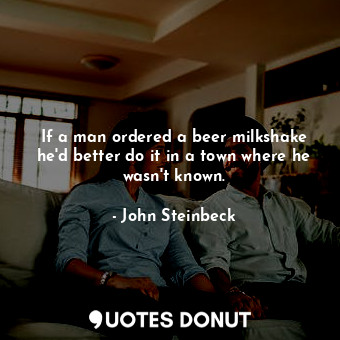  If a man ordered a beer milkshake he'd better do it in a town where he wasn't kn... - John Steinbeck - Quotes Donut