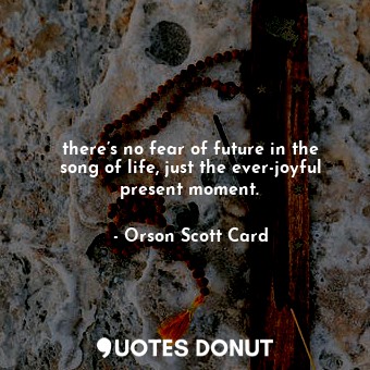  there’s no fear of future in the song of life, just the ever-joyful present mome... - Orson Scott Card - Quotes Donut