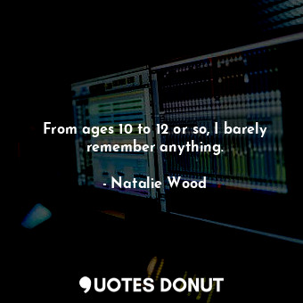  From ages 10 to 12 or so, I barely remember anything.... - Natalie Wood - Quotes Donut