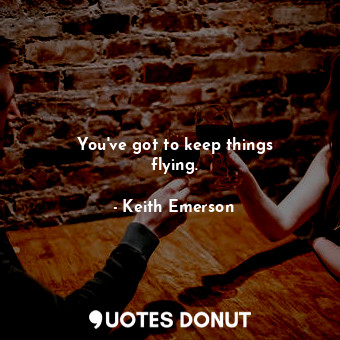  You&#39;ve got to keep things flying.... - Keith Emerson - Quotes Donut