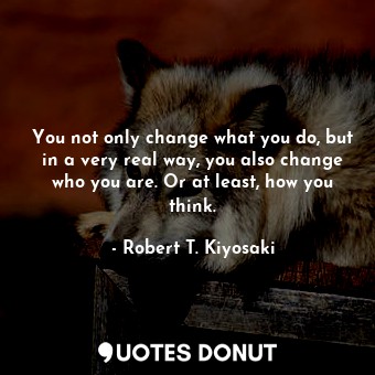  You not only change what you do, but in a very real way, you also change who you... - Robert T. Kiyosaki - Quotes Donut