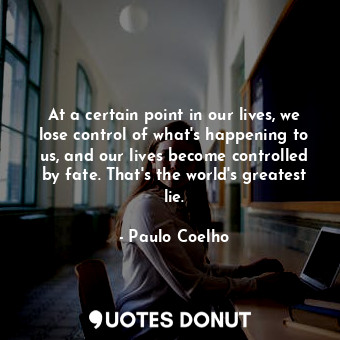 At a certain point in our lives, we lose control of what's happening to us, and our lives become controlled by fate. That's the world's greatest lie.