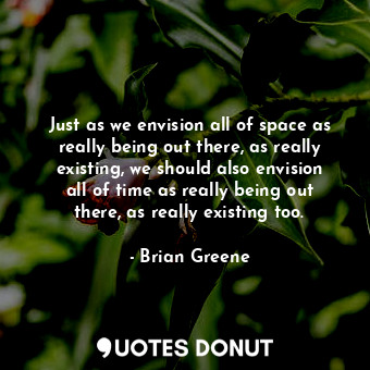 Just as we envision all of space as really being out there, as really existing, we should also envision all of time as really being out there, as really existing too.