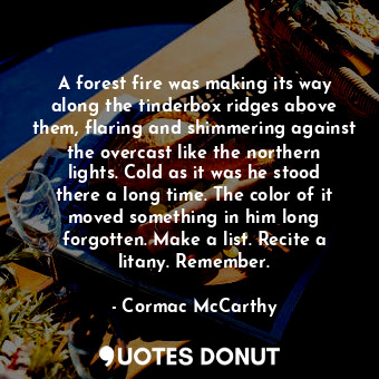  A forest fire was making its way along the tinderbox ridges above them, flaring ... - Cormac McCarthy - Quotes Donut