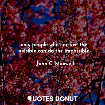 only people who can see the invisible can do the impossible.