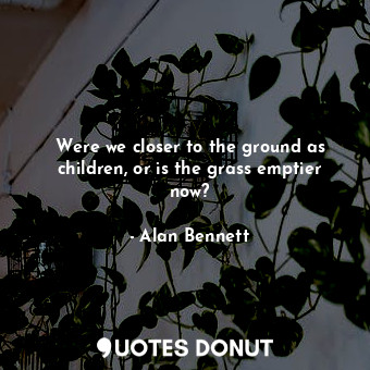 Were we closer to the ground as children, or is the grass emptier now?... - Alan Bennett - Quotes Donut