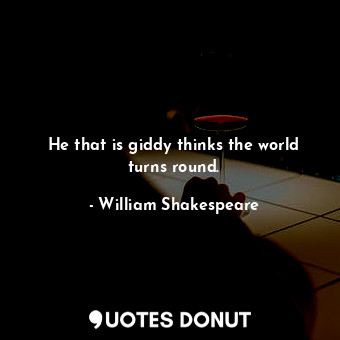  He that is giddy thinks the world turns round.... - William Shakespeare - Quotes Donut